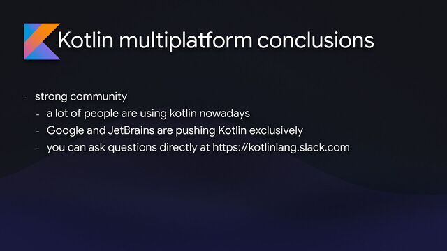 Kotlin multipla
tf
orm
- strong community 

- a lot of people are using kotlin nowadays 

- Google and JetBrains are pushing Kotlin exclusively 

- you can ask questions directly at h
tt
ps://kotlinlang.slack.com 

conclusions
