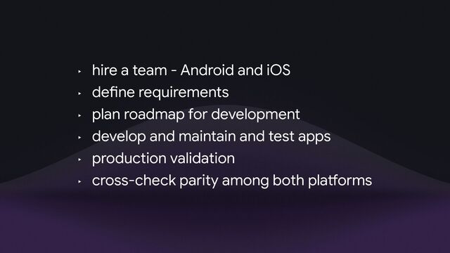 a wild idea to build
develop for An
‣ hire a team - Android and iOS

‣ de
fi
ne requirements

‣ plan roadmap for development

‣ develop and maintain and test apps

‣ production validation

‣ cross-check parity among both pla
tf
orms
