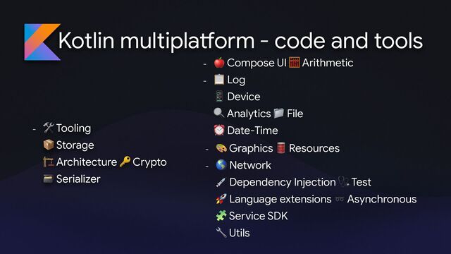 Kotlin multipla
tf
orm
-
🛠 Tooling
📦 Storage
🏗 Architecture 🔑 Crypto
🗃 Serializer
- code and tools
-
🍎 Compose UI 🧮 Arithmetic 

-
📋 Log
📱 Device
🔍 Analytics 📁 File
⏰ Date-Time
-
🎨 Graphics 🛢 Resources 

-
🌎 Network
💉 Dependency Injection 🩺 Test
🚀 Language extensions ➿ Asynchronous
🧩 Service SDK
🔧 Utils
