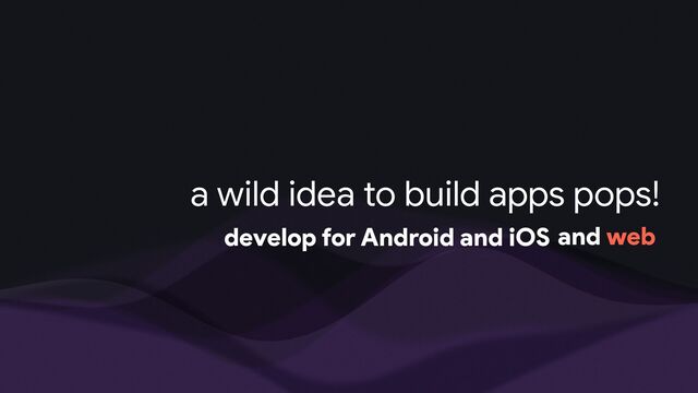a wild idea to build apps pops!
develop for Android and iOS and web
