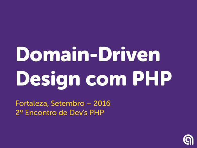 Domain-Driven
Design com PHP
Fortaleza, Setembro – 2016
2º Encontro de Dev's PHP

