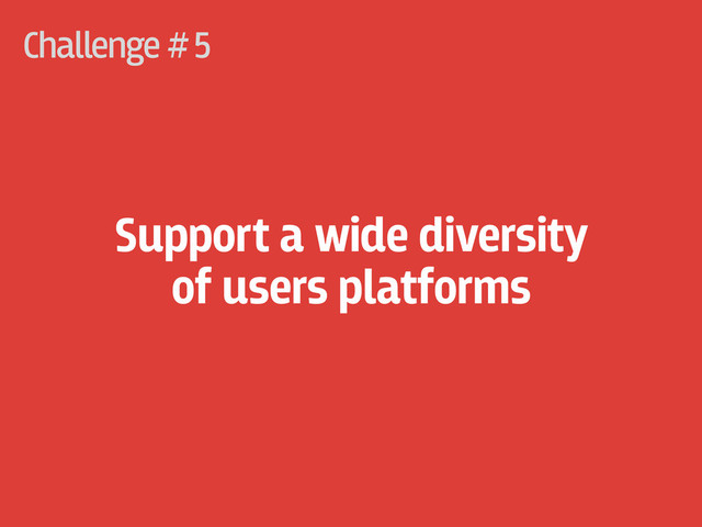 Challenge #
Support a wide diversity
of users platforms
5
