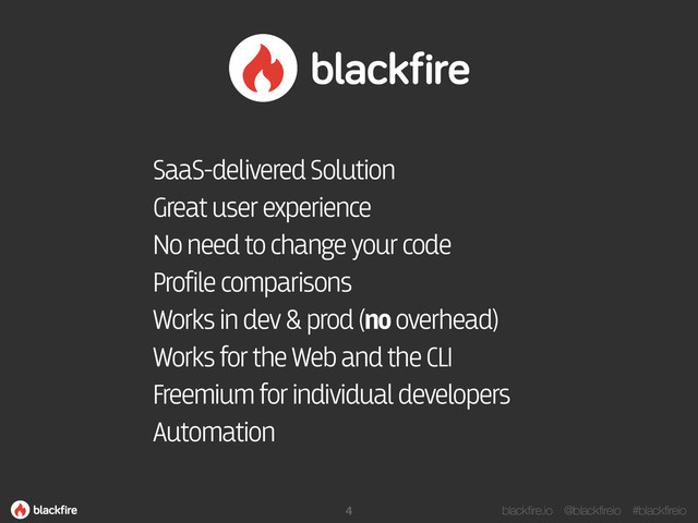 blackfire.io @blackfireio #blackfireio
4
SaaS-delivered Solution
Great user experience
No need to change your code
Profile comparisons
Works in dev & prod (no overhead)
Works for the Web and the CLI
Freemium for individual developers
Automation
