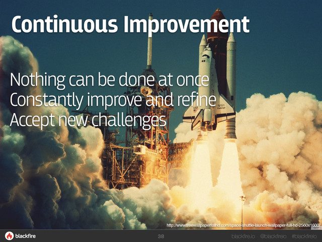 blackfire.io @blackfireio #blackfireio
Continuous Improvement
Nothing can be done at once
Constantly improve and refine
Accept new challenges
http://www.freewallpaperfullhd.com/space-shuttle-launch-wallpaper-full-hd-2560x1600/
38

