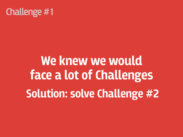 Challenge #
We knew we would
face a lot of Challenges
1
Solution: solve Challenge #2
