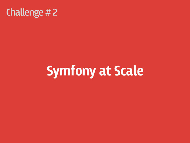 Challenge #
Symfony at Scale
2
