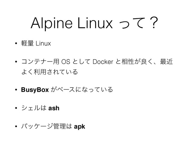 Alpine Linux ͬͯʁ
• ܰྔ Linux
• ίϯςφʔ༻ OS ͱͯ͠ Docker ͱ૬ੑ͕ྑ͘ɺ࠷ۙ
Α͘ར༻͞Ε͍ͯΔ
• BusyBox ͕ϕʔεʹͳ͍ͬͯΔ
• γΣϧ͸ ash
• ύοέʔδ؅ཧ͸ apk
