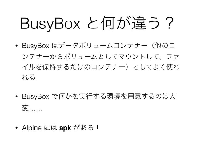 BusyBox ͱԿ͕ҧ͏ʁ
• BusyBox ͸σʔλϘϦϡʔϜίϯςφʔʢଞͷί
ϯςφʔ͔ΒϘϦϡʔϜͱͯ͠Ϛ΢ϯτͯ͠ɺϑΝ
ΠϧΛอ࣋͢Δ͚ͩͷίϯςφʔʣͱͯ͠Α͘࢖Θ
ΕΔ
• BusyBox ͰԿ͔Λ࣮ߦ͢Δ؀ڥΛ༻ҙ͢Δͷ͸େ
ม……
• Alpine ʹ͸ apk ͕͋Δʂ
