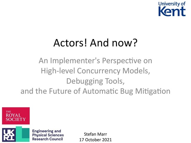 Actors! And now?
An Implementer's Perspec/ve on
High-level Concurrency Models,
Debugging Tools,
and the Future of Automa/c Bug Mi/ga/on
Stefan Marr
17 October 2021
