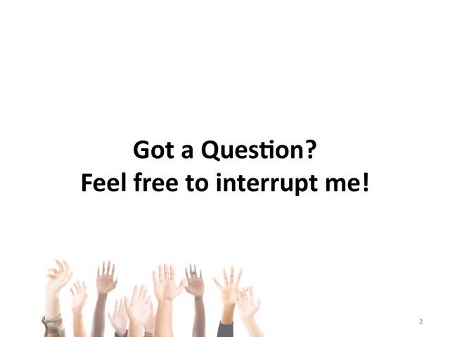 Got a Ques*on?
Feel free to interrupt me!
2
