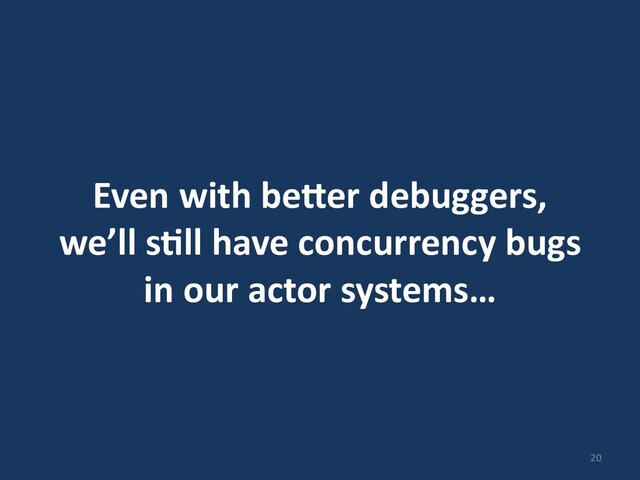 Even with be=er debuggers,
we’ll s*ll have concurrency bugs
in our actor systems…
20
