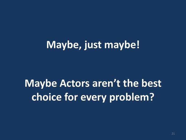 Maybe, just maybe!
Maybe Actors aren’t the best
choice for every problem?
21
