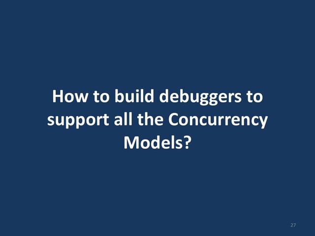 How to build debuggers to
support all the Concurrency
Models?
27
