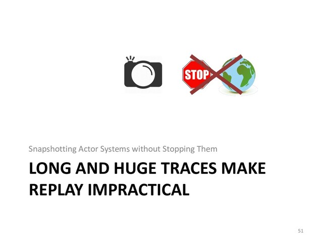 LONG AND HUGE TRACES MAKE
REPLAY IMPRACTICAL
Snapshotting Actor Systems without Stopping Them
51

