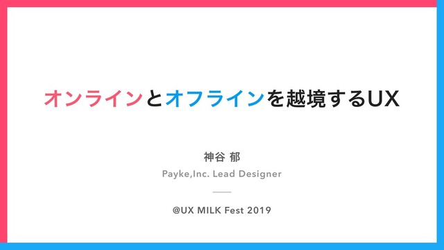 ΦϯϥΠϯͱΦϑϥΠϯΛӽڥ͢Δ69
ਆ୩Ү
Payke,Inc. Lead Designer
@UX MILK Fest 2019
