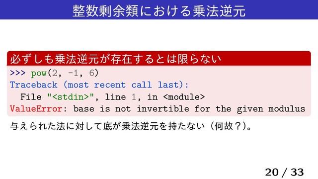 ੔਺৒༨ྨʹ͓͚Δ৐๏ٯݩ
ඞͣ͠΋৐๏ٯݩ͕ଘࡏ͢Δͱ͸ݶΒͳ͍
>>> pow(2, -1, 6)
Traceback (most recent call last):
File "", line 1, in 
ValueError: base is not invertible for the given modulus
༩͑ΒΕͨ๏ʹରͯ͠ఈ͕৐๏ٯݩΛ࣋ͨͳ͍ʢԿނʁʣ
ɻ
20 / 33
