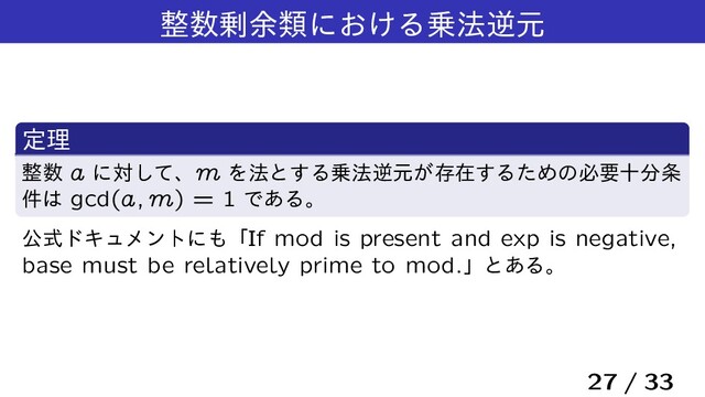 ੔਺৒༨ྨʹ͓͚Δ৐๏ٯݩ
ఆཧ
੔਺ a ʹରͯ͠ɺm Λ๏ͱ͢Δ৐๏ٯݩ͕ଘࡏ͢ΔͨΊͷඞཁे෼৚
݅͸ gcd(a; m) = 1 Ͱ͋Δɻ
ެࣜυΩϡϝϯτʹ΋ʮIf mod is present and exp is negative,
base must be relatively prime to mod.ʯͱ͋Δɻ
27 / 33
