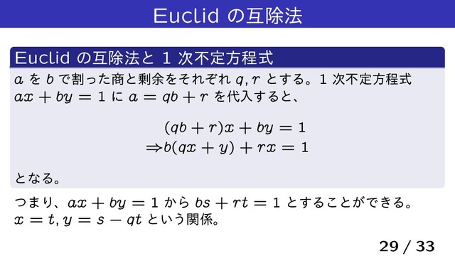 Euclid ͷޓআ๏
Euclid ͷޓআ๏ͱ 1 ࣍ෆఆํఔࣜ
a Λ b Ͱׂͬͨ঎ͱ৒༨ΛͦΕͧΕ q; r ͱ͢Δɻ1 ࣍ෆఆํఔࣜ
ax + by = 1 ʹ a = qb + r Λ୅ೖ͢Δͱɺ
(qb + r)x + by = 1
)b(qx + y) + rx = 1
ͱͳΔɻ
ͭ·Γɺax + by = 1 ͔Β bs + rt = 1 ͱ͢Δ͜ͱ͕Ͱ͖Δɻ
x = t; y = s ` qt ͱ͍͏ؔ܎ɻ
29 / 33
