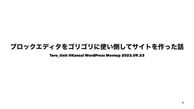 ブロックエディタをゴリゴリに使い倒してサイトを作った話
Toro_Unit @Kansai WordPress Meetup 2023.09.23

