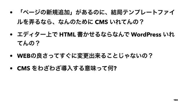 • ʮϖʔδͷ৽ن௥Ճʯ͕͋Δͷʹɺ݁ہςϯϓϨʔτϑΝΠ
ϧΛ࿔ΔͳΒɺͳΜͷͨΊʹ CMS ͍ΕͯΜͷʁ
• ΤσΟλʔ্Ͱ HTML ॻ͔ͤΔͳΒͳΜͰ WordPress ͍Ε
ͯΜͷʁ
• WEBͷྑ͙ͬͯ͢͞ʹมߋग़དྷΔ͜ͱ͡Όͳ͍ͷʁ
• CMS ΛΘ͟Θ͟ಋೖ͢ΔҙຯͬͯԿ?
104
