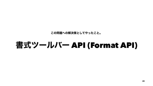 ͜ͷ໰୊΁ͷղܾࡦͱͯ͠΍ͬͨ͜ͱɻ
ॻࣜπʔϧόʔ API (Format API)
31
