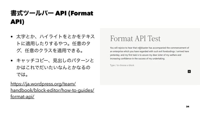 ॻࣜπʔϧόʔ API (Format
API)
• ଠࣈͱ͔ɺϋΠϥΠτΛͱ͔ΛςΩε
τʹద༻ͨ͠Γ͢Δ΍ͭɻ೚ҙͷλ
άɺ೚ҙͷΫϥεΛద༻Ͱ͖Δɻ
• Ωϟονίϐʔɺݟग़͠ͷύλʔϯͱ
͔͸͜ΕͰ͍͍ͩͨͳΜͱ͔ͳΔͷ
Ͱ͸ɻ
https://ja.wordpress.org/team/
handbook/block-editor/how-to-guides/
format-api/
34

