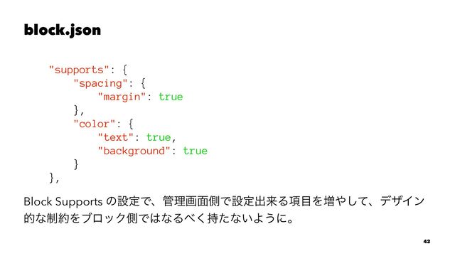 block.json
"supports": {
"spacing": {
"margin": true
},
"color": {
"text": true,
"background": true
}
},
Block Supports ͷઃఆͰɺ؅ཧը໘ଆͰઃఆग़དྷΔ߲໨Λ૿΍ͯ͠ɺσβΠϯ
తͳ੍໿ΛϒϩοΫଆͰ͸ͳΔ΂࣋ͨ͘ͳ͍Α͏ʹɻ
42
