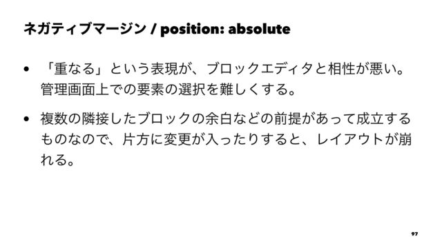 ωΨςΟϒϚʔδϯ / position: absolute
• ʮॏͳΔʯͱ͍͏දݱ͕ɺϒϩοΫΤσΟλͱ૬ੑ͕ѱ͍ɻ
؅ཧը໘্Ͱͷཁૉͷબ୒Λ೉͘͢͠Δɻ
• ෳ਺ͷྡ઀ͨ͠ϒϩοΫͷ༨നͳͲͷલఏ͕͋ͬͯ੒ཱ͢Δ
΋ͷͳͷͰɺยํʹมߋ͕ೖͬͨΓ͢ΔͱɺϨΠΞ΢τ่͕
ΕΔɻ
97
