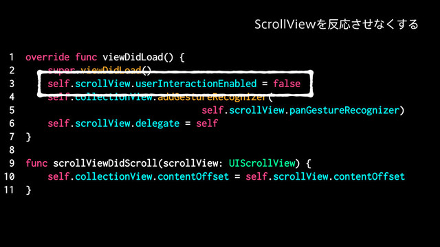 1 override func viewDidLoad() {
2 super.viewDidLoad()
3 self.scrollView.userInteractionEnabled = false
4 self.collectionView.addGestureRecognizer(
5 self.scrollView.panGestureRecognizer)
6 self.scrollView.delegate = self
7 }
8
9 func scrollViewDidScroll(scrollView: UIScrollView) {
10 self.collectionView.contentOffset = self.scrollView.contentOffset
11 }
4DSPMM7JFXΛ൓Ԡͤ͞ͳ͘͢Δ
