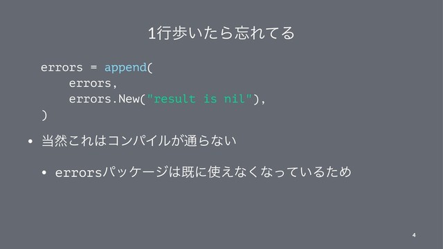 1ߦา͍ͨΒ๨ΕͯΔ
errors = append(
errors,
errors.New("result is nil"),
)
• ౰વ͜Ε͸ίϯύΠϧ͕௨Βͳ͍
• errorsύοέʔδ͸طʹ࢖͑ͳ͘ͳ͍ͬͯΔͨΊ
4
