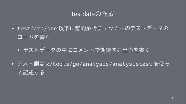 testdataͷ࡞੒
• testdata/src ҎԼʹ੩తղੳνΣοΧʔͷςετσʔλͷ
ίʔυΛॻ͘
• ςετσʔλͷதʹίϝϯτͰظ଴͢Δग़ྗΛॻ͘
• ςετଆ͸ x/tools/go/analysis/analysistest Λ࢖ͬ
ͯهड़͢Δ
31
