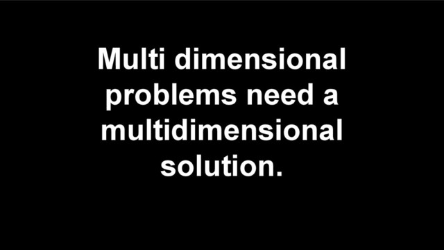 Multi dimensional
problems need a
multidimensional
solution.
