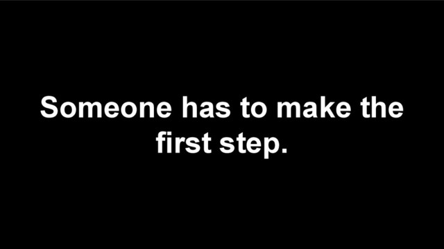 Someone has to make the
first step.
