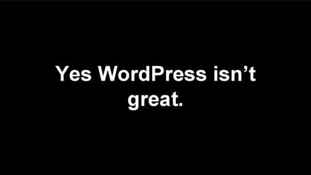 Yes WordPress isn’t
great.
