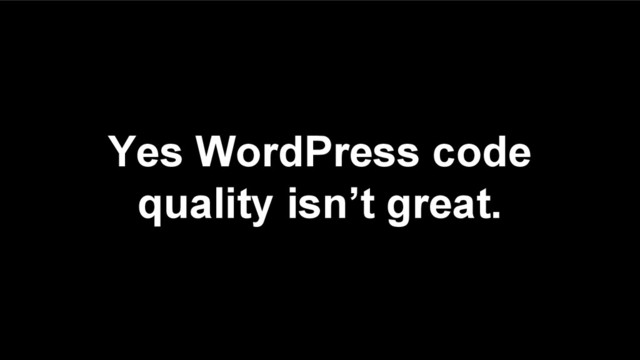 Yes WordPress code
quality isn’t great.
