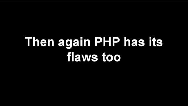 Then again PHP has its
flaws too
