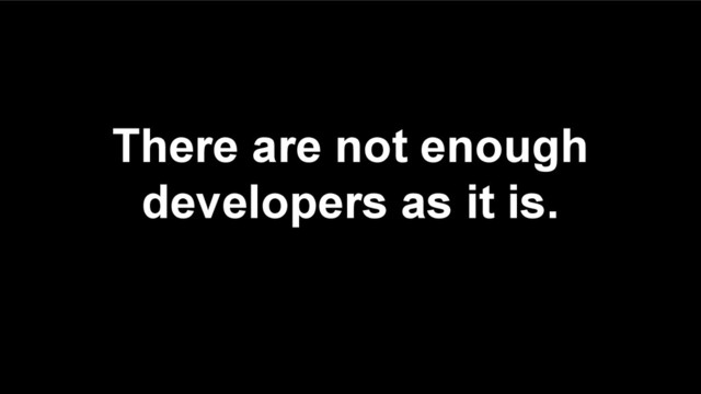 There are not enough
developers as it is.
