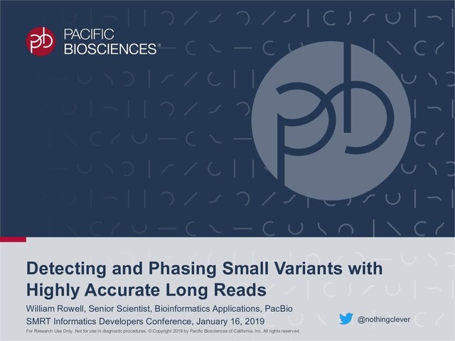 For Research Use Only. Not for use in diagnostic procedures. © Copyright 2019 by Pacific Biosciences of California, Inc. All rights reserved.
Detecting and Phasing Small Variants with
Highly Accurate Long Reads
William Rowell, Senior Scientist, Bioinformatics Applications, PacBio
SMRT Informatics Developers Conference, January 16, 2019 @nothingclever
