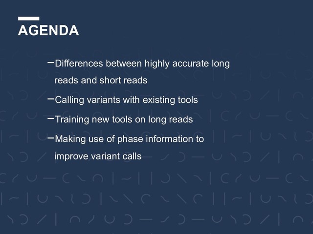 AGENDA
-Differences between highly accurate long
reads and short reads
-Calling variants with existing tools
-Training new tools on long reads
-Making use of phase information to
improve variant calls
