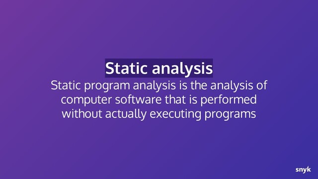 Static analysis
Static program analysis is the analysis of
computer software that is performed
without actually executing programs
