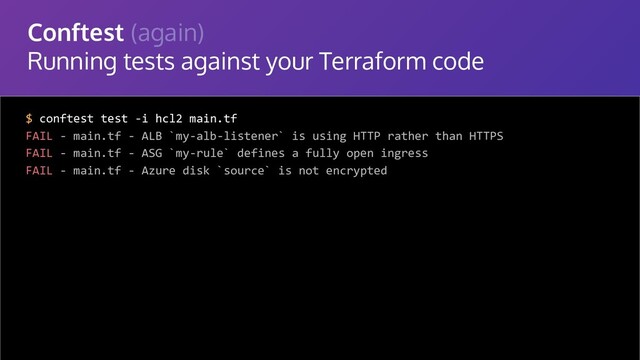 Conftest (again)
Running tests against your Terraform code
$ conftest test -i hcl2 main.tf
FAIL - main.tf - ALB `my-alb-listener` is using HTTP rather than HTTPS
FAIL - main.tf - ASG `my-rule` defines a fully open ingress
FAIL - main.tf - Azure disk `source` is not encrypted
Decision
(any JSON value)
