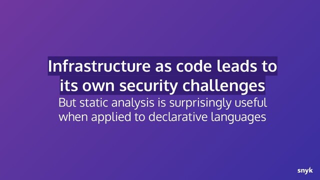 Infrastructure as code leads to
its own security challenges
But static analysis is surprisingly useful
when applied to declarative languages
