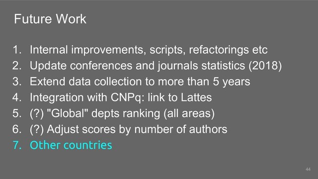 Future Work
1. Internal improvements, scripts, refactorings etc
2. Update conferences and journals statistics (2018)
3. Extend data collection to more than 5 years
4. Integration with CNPq: link to Lattes
5. (?) "Global" depts ranking (all areas)
6. (?) Adjust scores by number of authors
7. Other countries
44
