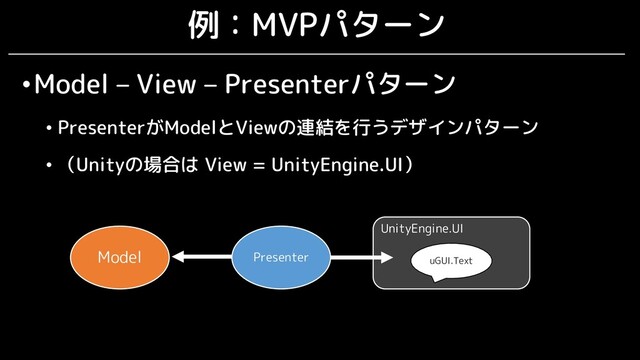 uGUI.Text
UnityEngine.UI
例：MVPパターン
•Model – View – Presenterパターン
• PresenterがModelとViewの連結を行うデザインパターン
• （Unityの場合は View = UnityEngine.UI）
Presenter
Model
