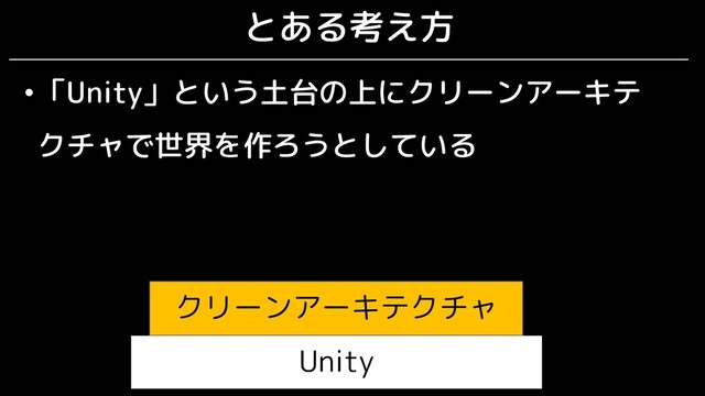 とある考え方
•「Unity」という土台の上にクリーンアーキテ
クチャで世界を作ろうとしている
Unity
クリーンアーキテクチャ
