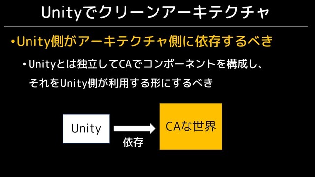 Unityでクリーンアーキテクチャ
•Unity側がアーキテクチャ側に依存するべき
• Unityとは独立してCAでコンポーネントを構成し、
それをUnity側が利用する形にするべき
CAな世界
Unity
依存
