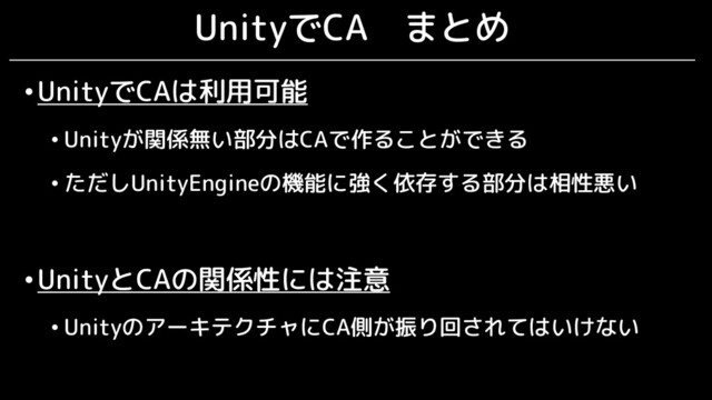 UnityでCA まとめ
•UnityでCAは利用可能
• Unityが関係無い部分はCAで作ることができる
• ただしUnityEngineの機能に強く依存する部分は相性悪い
•UnityとCAの関係性には注意
• UnityのアーキテクチャにCA側が振り回されてはいけない
