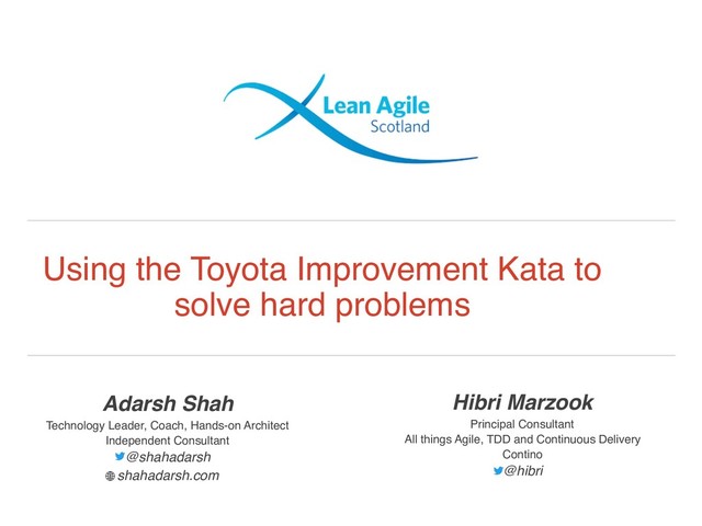 Using the Toyota Improvement Kata to
solve hard problems
Hibri Marzook
Principal Consultant
All things Agile, TDD and Continuous Delivery
Contino
@hibri
Adarsh Shah
Technology Leader, Coach, Hands-on Architect
Independent Consultant
@shahadarsh  
shahadarsh.com
