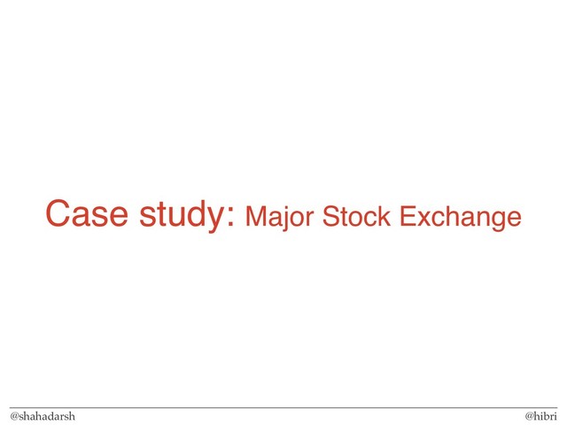 @shahadarsh @hibri
Case study: Major Stock Exchange
