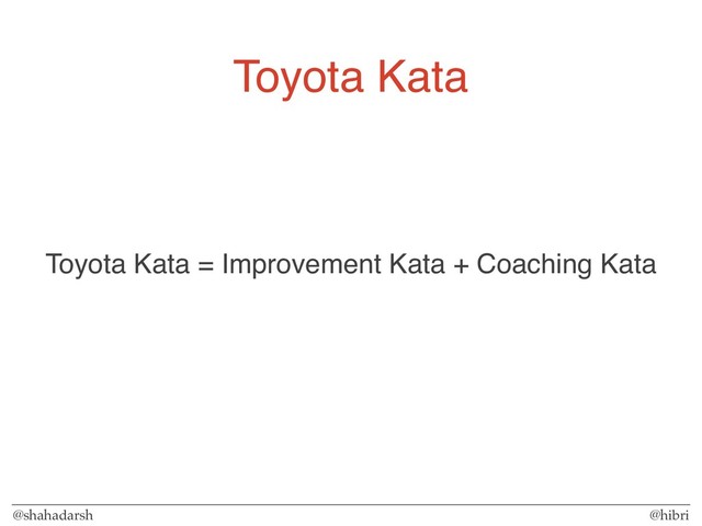 @shahadarsh @hibri
Toyota Kata
Toyota Kata = Improvement Kata + Coaching Kata
